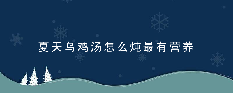 夏天乌鸡汤怎么炖最有营养 夏天乌鸡汤的做法